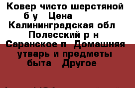 Ковер чисто-шерстяной б/у › Цена ­ 2 000 - Калининградская обл., Полесский р-н, Саранское п. Домашняя утварь и предметы быта » Другое   